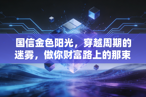 国信金色阳光，穿越周期的迷雾，做你财富路上的那束光