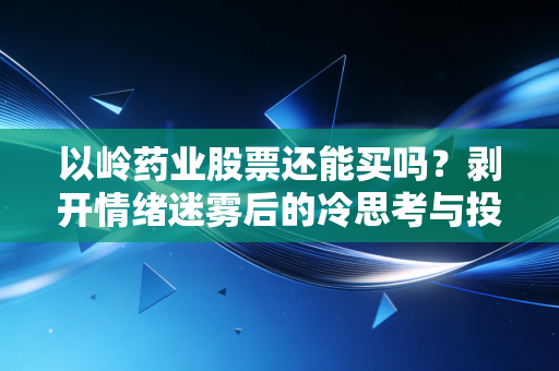 以岭药业股票还能买吗？剥开情绪迷雾后的冷思考与投资逻辑