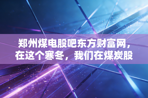 郑州煤电股吧东方财富网，在这个寒冬，我们在煤炭股里寻找什么样的暖意？