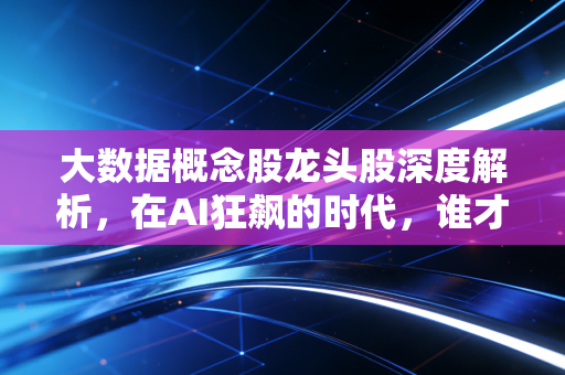 大数据概念股龙头股深度解析，在AI狂飙的时代，谁才是真正的掘金铲子？