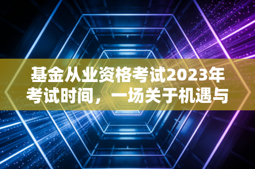 基金从业资格考试2023年考试时间,一场关于机遇与自律的年度规划