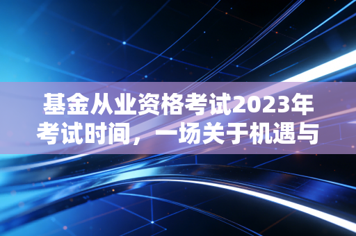 基金从业资格考试2023年考试时间,一场关于机遇与自律的年度规划