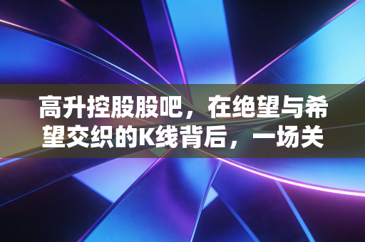高升控股股吧，在绝望与希望交织的K线背后，一场关于人性的修罗场