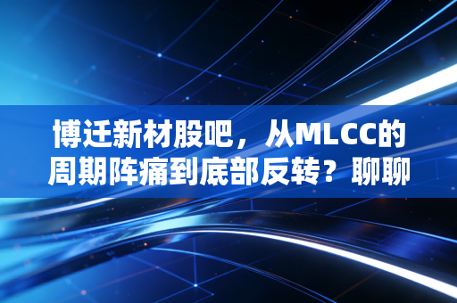博迁新材股吧，从MLCC的周期阵痛到底部反转？聊聊这只小金属背后的投资逻辑与人性博弈