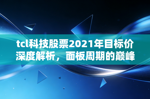 tcl科技股票2021年目标价深度解析，面板周期的巅峰与理性估值