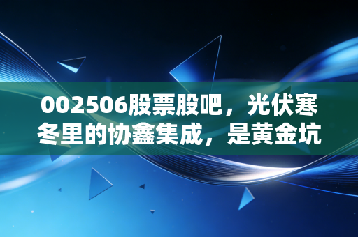 002506股票股吧，光伏寒冬里的协鑫集成，是黄金坑还是无底洞？