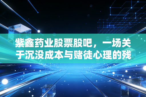 紫鑫药业股票股吧，一场关于沉没成本与赌徒心理的残酷博弈