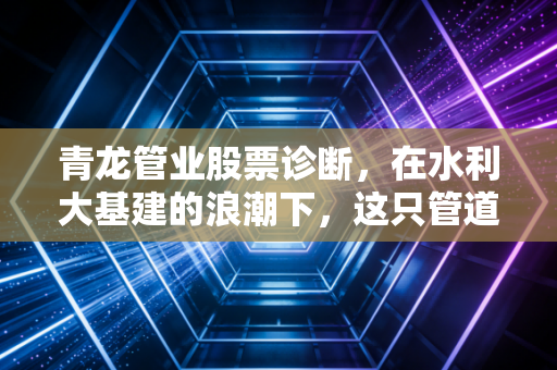 青龙管业股票诊断，在水利大基建的浪潮下，这只管道老将还能翻起多大浪花？