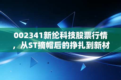 002341新纶科技股票行情，从ST摘帽后的挣扎到新材料的突围，这只股票还能回血吗？