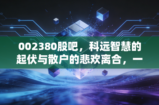 002380股吧，科远智慧的起伏与散户的悲欢离合，一场关于耐心与博弈的修行