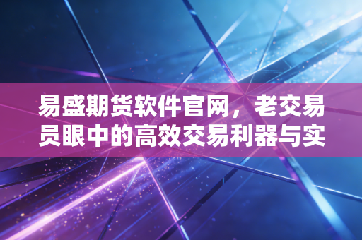 易盛期货软件官网,老交易员眼中的高效交易利器与实战感悟
