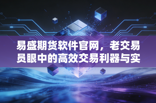 易盛期货软件官网，老交易员眼中的高效交易利器与实战感悟