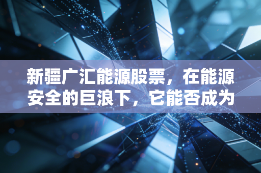 新疆广汇能源股票，在能源安全的巨浪下，它能否成为你账户里的压舱石？