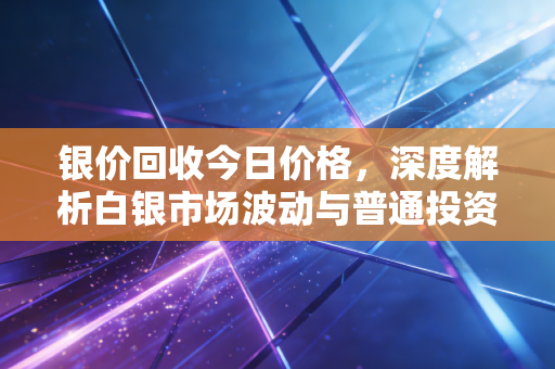 银价回收今日价格，深度解析白银市场波动与普通投资者的变现策略