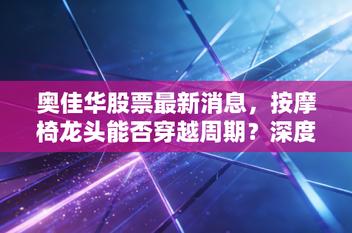 奥佳华股票最新消息,按摩椅龙头能否穿越周期?深度复盘与投资逻辑拆解