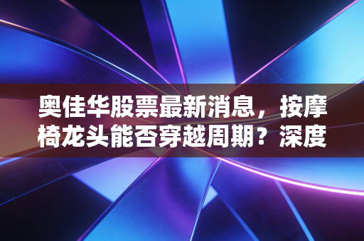 奥佳华股票最新消息，按摩椅龙头能否穿越周期？深度复盘与投资逻辑拆解