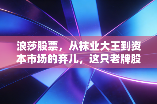 浪莎股票，从袜业大王到资本市场的弃儿，这只老牌股还能穿出新花样吗？