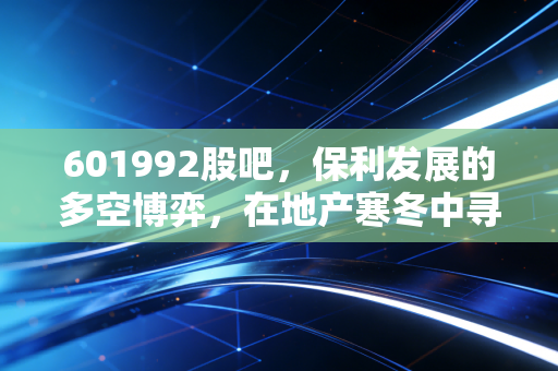 601992股吧，保利发展的多空博弈，在地产寒冬中寻找剩者为王的投资逻辑