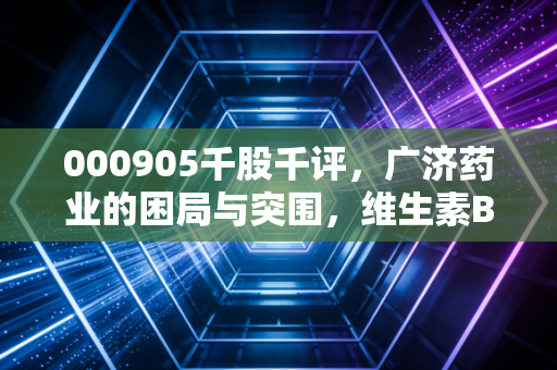 000905千股千评,广济药业的困局与突围,维生素B2龙头的周期轮回