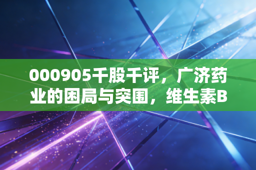 000905千股千评,广济药业的困局与突围,维生素B2龙头的周期轮回