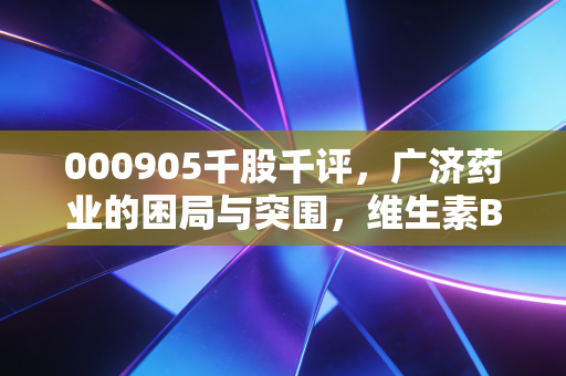 000905千股千评，广济药业的困局与突围，维生素B2龙头的周期轮回