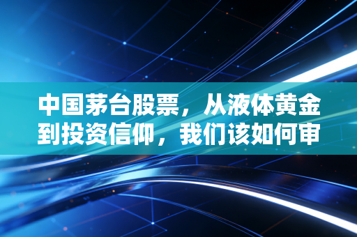 中国茅台股票，从液体黄金到投资信仰，我们该如何审视这瓶酒？