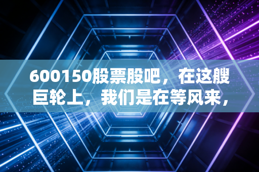 600150股票股吧，在这艘巨轮上，我们是在等风来，还是在等靠岸？