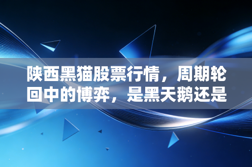 陕西黑猫股票行情，周期轮回中的博弈，是黑天鹅还是潜力股？