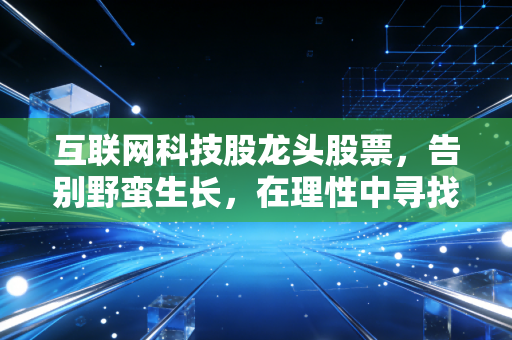 互联网科技股龙头股票,告别野蛮生长,在理性中寻找下一个黄金十年