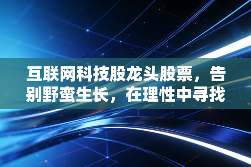 互联网科技股龙头股票，告别野蛮生长，在理性中寻找下一个黄金十年