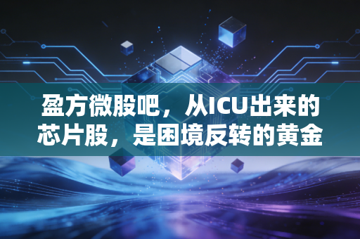 盈方微股吧，从ICU出来的芯片股，是困境反转的黄金坑还是散户的修罗场？