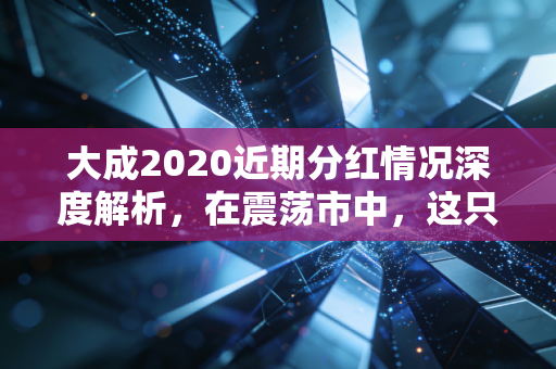 大成2020近期分红情况深度解析,在震荡市中,这只老将如何通过分红传递信心?