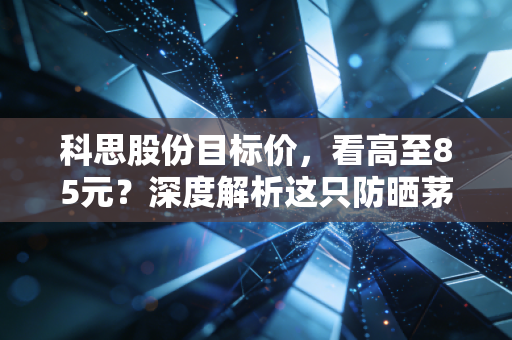 科思股份目标价，看高至85元？深度解析这只防晒茅的含金量与未来空间