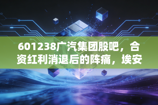601238广汽集团股吧，合资红利消退后的阵痛，埃安能否扛起万亿市值的大旗？