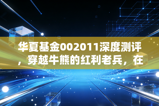 华夏基金002011深度测评，穿越牛熊的红利老兵，在不确定中寻找确定性