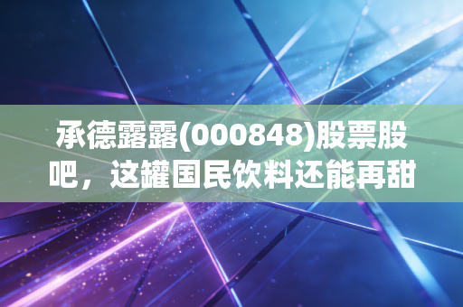 承德露露(000848)股票股吧,这罐国民饮料还能再甜一点吗?深度解析价值与成长的博弈