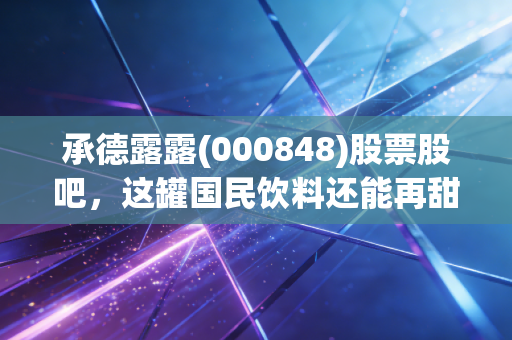 承德露露(000848)股票股吧,这罐国民饮料还能再甜一点吗?深度解析价值与成长的博弈