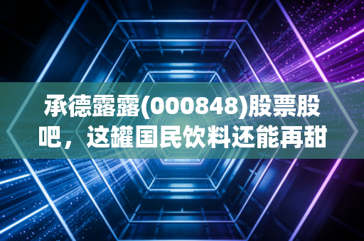承德露露(000848)股票股吧，这罐国民饮料还能再甜一点吗？深度解析价值与成长的博弈