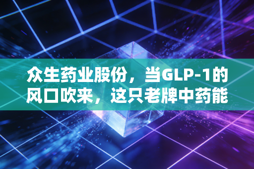 众生药业股份，当GLP-1的风口吹来，这只老牌中药能否飞起？