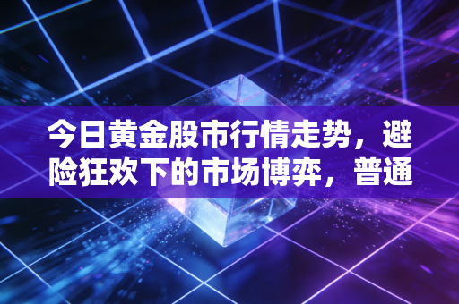 今日黄金股市行情走势，避险狂欢下的市场博弈，普通投资者该如何守住钱袋子？