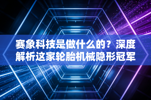 赛象科技是做什么的？深度解析这家轮胎机械隐形冠军的硬核逻辑与投资价值