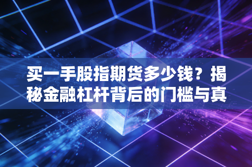 买一手股指期货多少钱？揭秘金融杠杆背后的门槛与真实风险