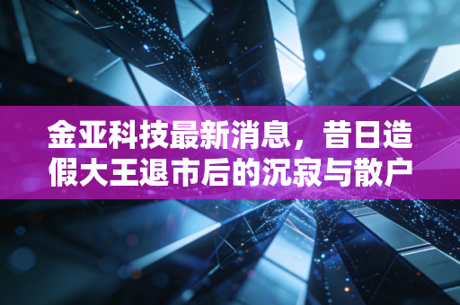 金亚科技最新消息，昔日造假大王退市后的沉寂与散户的血泪启示录