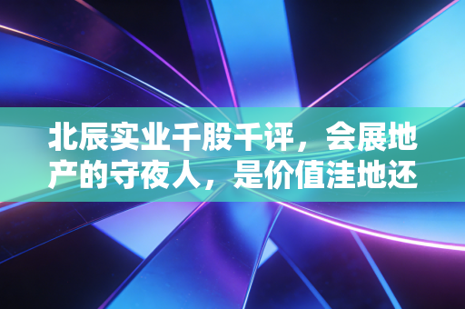 北辰实业千股千评，会展地产的守夜人，是价值洼地还是平庸的代名词？
