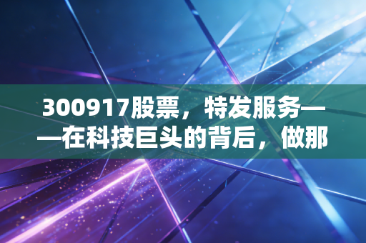 300917股票，特发服务——在科技巨头的背后，做那个最懂技术的隐形管家