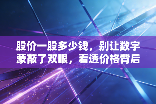 股价一股多少钱,别让数字蒙蔽了双眼,看透价格背后的价值真相