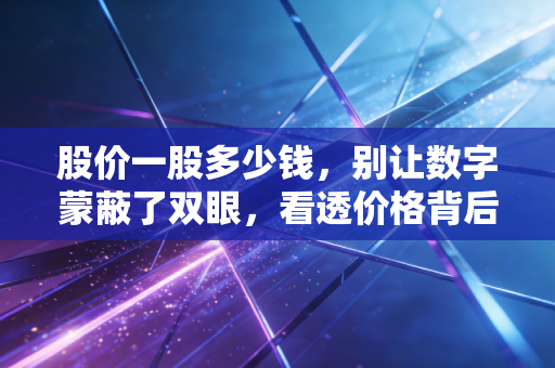股价一股多少钱,别让数字蒙蔽了双眼,看透价格背后的价值真相