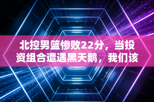 北控男篮惨败22分，当投资组合遭遇黑天鹅，我们该如何守住风控底线？