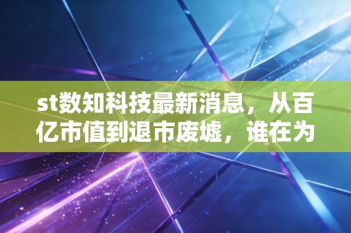 st数知科技最新消息，从百亿市值到退市废墟，谁在为贪婪买单？深度复盘与投资警示