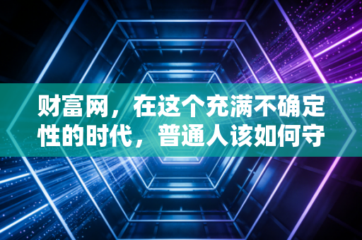 财富网，在这个充满不确定性的时代，普通人该如何守住并增值自己的钱袋子？